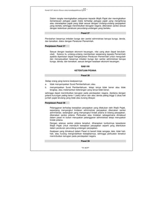 Kanwil DJP Jakarta Khusus-www.kanwilpajakkhusus.go.id
"UU KUP"
- 57 -
Dalam rangka meningkatkan pelayanan kepada Wajib Pajak dan meningkatkan
kemampuan petugas pajak maka terhadap petugas pajak yang menghitung
atau menetapkan pajak yang tidak sesuai dengan Undang-undang perpajakan
yang berlaku sehingga menimbulkan kerugian negara, dikenakan sanksi sesuai
dengan ketentuan peraturan perundang-undangan yang berlaku.
Pasal 37
Perubahan besarnya imbalan bunga dan sanksi administrasi berupa bunga, denda,
dan kenaikan, diatur dengan Peraturan Pemerintah.
Penjelasan Pasal 37
Sesuai dengan keadaan ekonomi keuangan, nilai uang akan dapat berubah-
ubah. Karena itu undang-undang memberikan wewenang kepada Pemerintah
apabila diperlukan dapat mengeluarkan Peraturan Pemerintah untuk mengubah
dan menyesuaikan besarnya imbalan bunga dan sanksi administrasi berupa
bunga, denda, dan kenaikan, sesuai dengan keadaan ekonomi keuangan.
BAB VIII
KETENTUAN PIDANA
Pasal 38
Setiap orang yang karena kealpaannya:
a. tidak menyampaikan Surat Pemberitahuan; atau
b. menyampaikan Surat Pemberitahuan, tetapi isinya tidak benar atau tidak
lengkap, atau melampirkan keterangan yang isinya tidak benar,
sehingga dapat menimbulkan kerugian pada pendapatan negara, dipidana dengan
pidana kurungan paling lama 1 (satu) tahun dan atau denda paling tinggi 2 (dua) kali
jumlah pajak terutang yang tidak atau kurang dibayar.
Penjelasan Pasal 38
Pelanggaran terhadap kewajiban perpajakan yang dilakukan oleh Wajib Pajak,
sepanjang menyangkut tindakan administrasi perpajakan dikenakan sanksi
administrasi, sedangkan yang menyangkut tindak pidana di bidang perpajakan,
dikenakan sanksi pidana. Perbuatan atau tindakan sebagaimana dimaksud
dalam pasal ini bukan merupakan pelanggaran administrasi tetapi merupakan
tindak pidana.
Dengan adanya sanksi pidana tersebut, diharapkan tumbuhnya kesadaran
Wajib Pajak untuk mematuhi kewajiban perpajakan seperti yang ditentukan
dalam peraturan perundang-undangan perpajakan.
Kealpaan yang dimaksud dalam Pasal ini berarti tidak sengaja, lalai, tidak hati-
hati, atau kurang mengindahkan kewajibannya, sehingga perbuatan tersebut
menimbulkan kerugian pada pendapatan negara.
Pasal 39
 