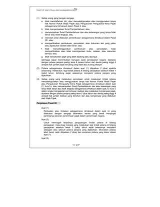 Kanwil DJP Jakarta Khusus-www.kanwilpajakkhusus.go.id
"UU KUP"
- 58 -
(1) Setiap orang yang dengan sengaja:
a. tidak mendaftarkan diri, atau menyalahgunakan atau menggunakan tanpa
hak Nomor Pokok Wajib Pajak atau Pengukuhan Pengusaha Kena Pajak
sebagaimana dimaksud dalam Pasal 2; atau
b. tidak menyampaikan Surat Pemberitahuan; atau
c. menyampaikan Surat Pemberitahuan dan atau keterangan yang isinya tidak
benar atau tidak lengkap; atau
d. menolak untuk dilakukan pemeriksaan sebagaimana dimaksud dalam Pasal
29; atau
e. memperlihatkan pembukuan, pencatatan, atau dokumen lain yang palsu
atau dipalsukan seolah-olah benar; atau
f. tidak menyelenggarakan pembukuan atau pencatatan, tidak
memperlihatkan atau tidak meminjamkan buku, catatan, atau dokumen
lainnya; atau
g. tidak menyetorkan pajak yang telah dipotong atau dipungut,
sehingga dapat menimbulkan kerugian pada pendapatan negara, dipidana
dengan pidana penjara paling lama 6 (enam) tahun dan denda paling tinggi 4
(empat) kali jumlah pajak terutang yang tidak atau kurang dibayar.
(2) Pidana sebagaimana dimaksud dalam ayat (1) dilipatkan 2 (dua) apabila
seseorang melakukan lagi tindak pidana di bidang perpajakan sebelum lewat 1
(satu) tahun, terhitung sejak selesainya menjalani pidana penjara yang
dijatuhkan.
(3) Setiap orang yang melakukan percobaan untuk melakukan tindak pidana
menyalahgunakan atau menggunakan tanpa hak Nomor Pokok Wajib Pajak
atau Pengukuhan Pengusaha Kena Pajak sebagaimana dimaksud dalam ayat
(1) huruf a, atau menyampaikan Surat Pemberitahuan dan atau keterangan yang
isinya tidak benar atau tidak lengkap sebagaimana dimaksud dalam ayat (1) huruf c
dalam rangka mengajukan permohonan restitusi atau melakukan kompensasi pajak,
dipidana dengan pidana penjara paling lama 2 (dua) tahun dan denda paling tinggi 4
(empat) kali jumlah restitusi yang dimohon dan atau kompensasi yang dilakukan
oleh Wajib Pajak.
Penjelasan Pasal 39
Ayat (1)
Perbuatan atau tindakan sebagaimana dimaksud dalam ayat ini yang
dilakukan dengan sengaja dikenakan sanksi yang berat mengingat
pentingnya peranan penerimaan pajak dalam penerimaan negara.
Ayat (2)
Untuk mencegah terjadinya pengulangan tindak pidana di bidang
perpajakan, maka bagi mereka yang melakukan lagi tindak pidana di bidang
perpajakan sebelum lewat 1 (satu) tahun sejak selesainya menjalani
sebagian atau seluruh pidana penjara yang dijatuhkan, dikenakan pidana
lebih berat, ialah dilipatkan 2 (dua) dari ancaman pidana yang diatur dalam
ayat (1).
Ayat (3)
 