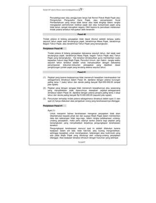 Kanwil DJP Jakarta Khusus-www.kanwilpajakkhusus.go.id
"UU KUP"
- 59 -
Penyalahgunaan atau penggunaan tanpa hak Nomor Pokok Wajib Pajak atau
Pengukuhan Pengusaha Kena Pajak, atau penyampaian Surat
Pemberitahuan yang isinya tidak benar atau tidak lengkap dalam rangka
mengajukan permohonan restitusi pajak dan atau kompensasi pajak yang
tidak benar, sangat merugikan negara. Oleh karena itu percobaan melakukan
tindak pidana tersebut merupakan delik tersendiri.
Pasal 40
Tindak pidana di bidang perpajakan tidak dapat dituntut setelah lampau waktu
sepuluh tahun sejak saat terutangnya pajak, berakhirnya Masa Pajak, berakhirnya
Bagian Tahun Pajak, atau berakhirnya Tahun Pajak yang bersangkutan.
Penjelasan Pasal 40
Tindak pidana di bidang perpajakan daluwarsa sepuluh tahun, dari sejak saat
terutangnya pajak, berakhirnya Masa Pajak, bagian Tahun Pajak atau Tahun
Pajak yang bersangkutan. Hal tersebut dimaksudkan guna memberikan suatu
kepastian hukum bagi Wajib Pajak, Penuntut Umum, dan Hakim. Jangka waktu
sepuluh tahun tersebut adalah untuk menyesuaikan dengan daluwarsa
penyimpanan dokumen-dokumen perpajakan yang dijadikan dasar
penghitungan jumlah pajak yang terutang selama sepuluh tahun.
Pasal 41
(1) Pejabat yang karena kealpaannya tidak memenuhi kewajiban merahasiakan hal
sebagaimana dimaksud dalam Pasal 34, dipidana dengan pidana kurungan
paling lama 1 (satu) tahun dan denda paling banyak Rp4.000.000,00 (empat
juta rupiah).
(2) Pejabat yang dengan sengaja tidak memenuhi kewajibannya atau seseorang
yang menyebabkan tidak dipenuhinya kewajiban pejabat sebagaimana
dimaksud dalam Pasal 34, dipidana dengan pidana penjara paling lama 2 (dua)
tahun dan denda paling banyak Rp10.000.000,00 (sepuluh juta rupiah).
(3) Penuntutan terhadap tindak pidana sebagaimana dimaksud dalam ayat (1) dan
ayat (2) hanya dilakukan atas pengaduan orang yang kerahasiaannya dilanggar.
Penjelasan Pasal 41
Ayat (1)
Untuk menjamin bahwa kerahasiaan mengenai perpajakan tidak akan
diberitahukan kepada pihak lain dan supaya Wajib Pajak dalam memberikan
data dan keterangan tidak ragu-ragu, dalam rangka pelaksanaan undang-
undang perpajakan, maka perlu adanya sanksi pidana bagi pejabat yang
bersangkutan yang menyebabkan terjadinya pengungkapan kerahasiaan
tersebut.
Pengungkapan kerahasiaan menurut ayat ini adalah dilakukan karena
kealpaan dalam arti lalai, tidak hati-hati, atau kurang mengindahkan,
sehingga kewajiban untuk merahasiakan, keterangan atau bukti-bukti yang
ada pada Wajib Pajak yang dilindungi oleh undang-undang perpajakan
dilanggar. Atas kealpaan tersebut dihukum dengan hukuman yang setimpal.
 