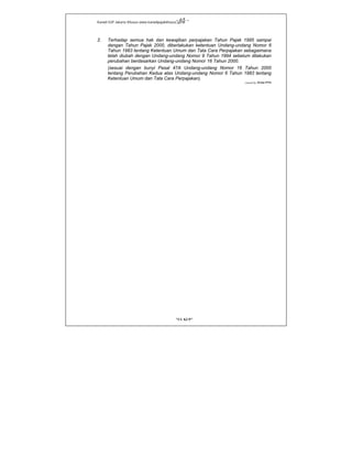 Kanwil DJP Jakarta Khusus-www.kanwilpajakkhusus.go.id
"UU KUP"
- 65 -
2. Terhadap semua hak dan kewajiban perpajakan Tahun Pajak 1995 sampai
dengan Tahun Pajak 2000, diberlakukan ketentuan Undang-undang Nomor 6
Tahun 1983 tentang Ketentuan Umum dan Tata Cara Perpajakan sebagaimana
telah diubah dengan Undang-undang Nomor 9 Tahun 1994 sebelum dilakukan
perubahan berdasarkan Undang-undang Nomor 16 Tahun 2000.
(sesuai dengan bunyi Pasal 47A Undang-undang Nomor 16 Tahun 2000
tentang Perubahan Kedua atas Undang-undang Nomor 6 Tahun 1983 tentang
Ketentuan Umum dan Tata Cara Perpajakan).
Created by: Widie-PPN
 