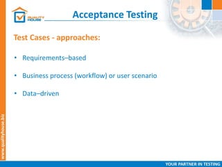 Acceptance Testing
Test Cases - approaches:
• Requirements–based
• Business process (workflow) or user scenario
• Data–driven
 