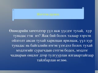 Өнөөдрийн хичээлээр үүл яаж үүсдэг тухай,  хур тунадас гэж  вэ? Яаж бий болох талаар хэрхэн ойлголт авсан тухай харилцан ярилцаж, үүл хур тунадас нь байгалийн нэгэн үзэгдэл болох тухай мэдлэгийг сурагчдын сэтгэн бодох, мэдлэг чадварын онцлог дээр тулгуурлан ялгавартайгаар тайлбарлан өглөө. Нэгтгэн дүгнэх 