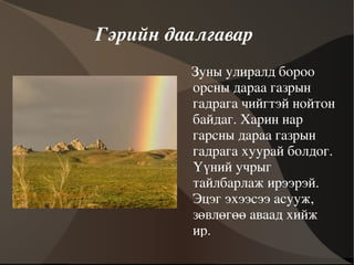 Гэрийн даалгавар  Зуны улиралд бороо орсны дараа газрын гадрага чийгтэй нойтон байдаг. Харин нар гарсны дараа газрын гадрага хуурай болдог. Үүний учрыг тайлбарлаж ирээрэй. Эцэг эхээсээ асууж, зөвлөгөө аваад хийж ир. 