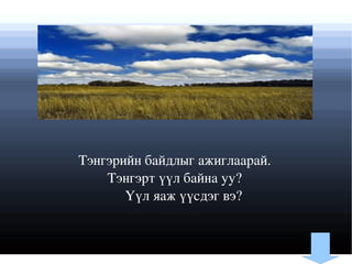 Тэнгэрийн байдлыг ажиглаарай. Тэнгэрт үүл байна уу?  Үүл яаж үүсдэг вэ? 