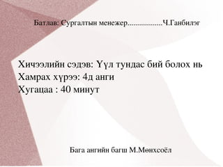 Батлав: Сургалтын менежер..................Ч.Ганбилэг Хичээлийн сэдэв: Үүл тундас бий болох нь Хамрах хүрээ: 4д анги Хугацаа : 40 минут Бага ангийн багш М.Мөнхсоёл 