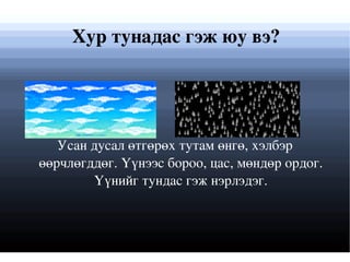 Хур тунадас гэж юу вэ? Усан дусал өтгөрөх тутам өнгө, хэлбэр өөрчлөгддөг. Үүнээс бороо, цас, мөндөр ордог. Үүнийг тундас гэж нэрлэдэг. 