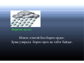 Бороон дусал  Нэмэх хэмтэй бол бороо ордог. Зуны улиралд  бороо орох нь элбэг байдаг. 