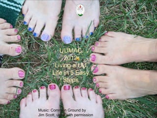 UUMAC
           What is
            2012
          UUMAC?
        Living a UU
       Life in 5 Easy
           Steps



Music: Common Ground by
Jim Scott, used with permission
 
