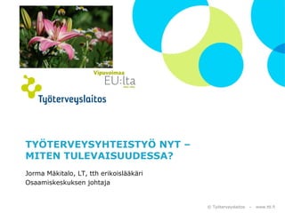 © Työterveyslaitos – www.ttl.fi 
TYÖTERVEYSYHTEISTYÖ NYT – 
MITEN TULEVAISUUDESSA? 
Jorma Mäkitalo, LT, tth erikoislääkäri 
Osaamiskeskuksen johtaja 
 