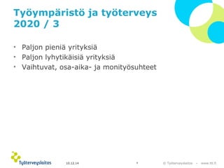 © Työterveyslaitos – www.ttl.fi 
Työympäristö ja työterveys 
2020 / 3 
• Paljon pieniä yrityksiä 
• Paljon lyhytikäisiä yrityksiä 
• Vaihtuvat, osa-aika- ja monityösuhteet 
10.12.14 8 
 