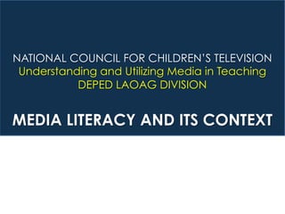 NATIONAL COUNCIL FOR CHILDREN’S TELEVISION
Understanding and Utilizing Media in Teaching
DEPED LAOAG DIVISION
MEDIA LITERACY AND ITS CONTEXT
 