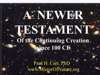 A NEWER
TESTAMENT
Of the Continuing Creation
since 100 CE
Paul H. Carr, PhD
www.MirrorOfNature.org 1
 