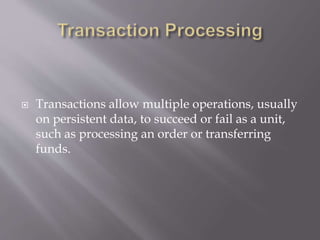  Transactions allow multiple operations, usually
on persistent data, to succeed or fail as a unit,
such as processing an order or transferring
funds.
 