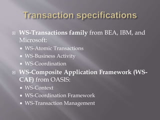 WS-Transactions family from BEA, IBM, and
Microsoft:
 WS-Atomic Transactions
 WS-Business Activity
 WS-Coordination
 WS-Composite Application Framework (WS-
CAF) from OASIS:
 WS-Context
 WS-Coordination Framework
 WS-Transaction Management
 