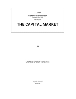 A LAW OF
THE REPUBLIC OF INDONESIA
NUMBER 8 YEAR 1996
CONCERNING
THE CAPITAL MARKET
-
Unofficial English Translation
JAKARTA, INDONESIA
March 1996
 