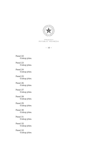 - 10 -



Pasal 22
    Cukup jelas.

Pasal 23
    Cukup jelas.

Pasal 24
    Cukup jelas.

Pasal 25
    Cukup jelas.

Pasal 26
    Cukup jelas.

Pasal 27
    Cukup jelas.

Pasal 28
    Cukup jelas.

Pasal 29
    Cukup jelas.

Pasal 30
    Cukup jelas.

Pasal 31
    Cukup jelas.

Pasal 32
    Cukup jelas.

Pasal 33
    Cukup jelas.
 