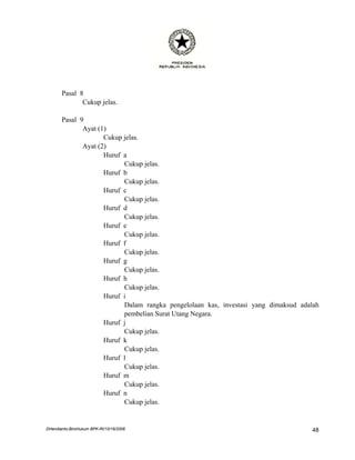 Pasal 8
              Cukup jelas.

       Pasal 9
              Ayat (1)
                     Cukup jelas.
              Ayat (2)
                     Huruf a
                           Cukup jelas.
                     Huruf b
                           Cukup jelas.
                     Huruf c
                           Cukup jelas.
                     Huruf d
                           Cukup jelas.
                     Huruf e
                           Cukup jelas.
                     Huruf f
                           Cukup jelas.
                     Huruf g
                           Cukup jelas.
                     Huruf h
                           Cukup jelas.
                     Huruf i
                           Dalam rangka pengelolaan kas, investasi yang dimaksud adalah
                           pembelian Surat Utang Negara.
                     Huruf j
                           Cukup jelas.
                     Huruf k
                           Cukup jelas.
                     Huruf l
                           Cukup jelas.
                     Huruf m
                           Cukup jelas.
                     Huruf n
                           Cukup jelas.


DHendianto-BiroHukum BPK-RI/10/16/2006                                              48
 