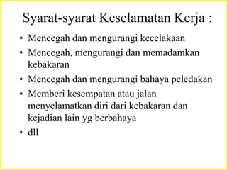 Syarat-syarat Keselamatan Kerja :
• Mencegah dan mengurangi kecelakaan
• Mencegah, mengurangi dan memadamkan
kebakaran
• Mencegah dan mengurangi bahaya peledakan
• Memberi kesempatan atau jalan
menyelamatkan diri dari kebakaran dan
kejadian lain yg berbahaya
• dll
 