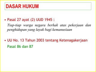 • Pasal 27 ayat (2) UUD 1945 :
Tiap-tiap warga negara berhak atas pekerjaan dan
penghidupan yang layak bagi kemanusiaan
• UU No. 13 Tahun 2003 tentang Ketenagakerjaan
Pasal 86 dan 87
DASAR HUKUM
 