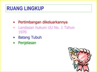 • Pertimbangan dikeluarkannya
• Landasan hukum UU No. 1 Tahun
1970
• Batang Tubuh
• Penjelasan
RUANG LINGKUP
 