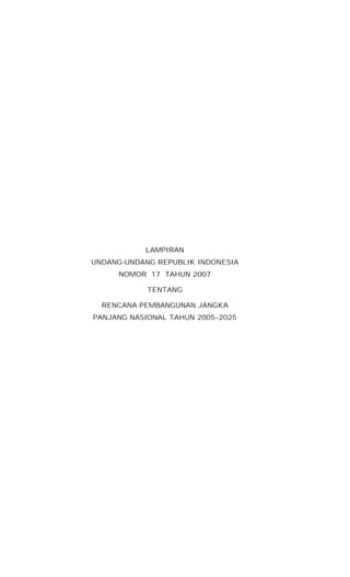 LAMPIRAN
UNDANG-UNDANG REPUBLIK INDONESIA
     NOMOR 17 TAHUN 2007

            TENTANG

  RENCANA PEMBANGUNAN JANGKA
PANJANG NASIONAL TAHUN 2005–2025
 