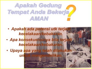 • Apakah ada potensi utk terjadi
kecelakaan/kebakaran.
• Apa konsekuensinya bila terjadi
kecelakaan/kebakaran.
• Upaya apa yang telah dilakukan
untuk mengendalikan.
 