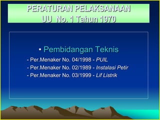 PERATURAN PELAKSANAAN
UU No. 1 Tahun 1970
• Pembidangan Teknis
- Per.Menaker No. 04/1998 - PUIL
- Per.Menaker No. 02/1989 - Instalasi Petir
- Per.Menaker No. 03/1999 - Lif Listrik
 
