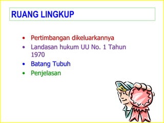 • Pertimbangan dikeluarkannya
• Landasan hukum UU No. 1 Tahun
1970
• Batang Tubuh
• Penjelasan
RUANG LINGKUP
 
