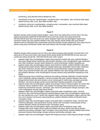www.hukumonline.com
berwenang, yang dikuasai karena jabatannya; atau
b. membiarkan orang lain menghilangkan, menghancurkan, merusakkan, atau membuat tidak dapat
dipakai barang, akta, surat, atau daftar tersebut; atau
c. membantu orang lain menghilangkan, menghancurkan, merusakkan, atau membuat tidak dapat
dipakai barang, akta, surat, atau daftar tersebut.
Pasal 11
Dipidana dengan pidana penjara paling singkat 1 (satu) tahun dan paling lama 5 (lima) tahun dan atau
pidana denda paling sedikit Rp 50.000.000,00 (lima puluh juta rupiah) dan paling banyak Rp
250.000.000,00 (dua ratus lima puluh juta rupiah) pegawai negeri atau penyelenggara negara yang
menerima hadiah atau janji padahal diketahui atau patut diduga, bahwa hadiah atau janji tersebut
diberikan karena kekuasaan atau kewenangan yang berhubungan dengan jabatannya, atau yang menurut
pikiran orang yang memberikan hadiah atau janji tersebut ada hubungan dengan jabatannya.
Pasal 12
Dipidana dengan pidana penjara seumur hidup atau pidana penjara paling singkat 4 (empat) tahun dan
paling lama 20 (dua puluh) tahun dan pidana denda paling sedikit Rp 200.000.000,00 (dua ratus juta
rupiah) dan paling banyak Rp 1.000.000.000,00 (satu miliar rupiah):
a. pegawai negeri atau penyelenggara negara yang menerima hadiah atau janji, padahal diketahui
atau patut diduga bahwa hadiah atau janji tersebut diberikan untuk menggerakkan agar melakukan
atau tidak melakukan sesuatu dalam jabatannya, yang bertentangan dengan kewajibannya;
b. pegawai negeri atau penyelenggara negara yang menerima hadiah, padahal diketahui atau patut
diduga bahwa hadiah tersebut diberikan sebagai akibat atau disebabkan karena telah melakukan
atau tidak melakukan sesuatu dalam jabatannya yang bertentangan dengan kewajibannya;
c. hakim yang menerima hadiah atau janji, padahal diketahui atau patut diduga bahwa hadiah atau
janji tersebut diberikan untuk mempengaruhi putusan perkara yang diserahkan kepadanya untuk
diadili;
d. seseorang yang menurut ketentuan peraturan perundang-undangan ditentukan menjadi advokat
untuk menghadiri sidang pengadilan, menerima hadiah atau janji, padahal diketahui atau patut
diduga bahwa hadiah atau janji tersebut untuk mempengaruhi nasihat atau pendapat yang akan
diberikan, berhubung dengan perkara yang diserahkan kepada pengadilan untuk diadili;
e. pegawai negeri atau penyelenggara negara yang dengan maksud menguntungkan diri sendiri atau
orang lain secara melawan hukum, atau dengan menyalahgunakan kekuasaannya memaksa
seseorang memberikan sesuatu, membayar, atau menerima pembayaran dengan potongan, atau
untuk mengerjakan sesuatu bagi dirinya sendiri;
f. pegawai negeri atau penyelenggara negara yang pada waktu menjalankan tugas, meminta,
menerima, atau memotong pembayaran kepada pegawai negeri atau penyelenggara negara yang
lain atau kepada kas umum, seolah-olah pegawai negeri atau penyelenggara negara yang lain atau
kas umum tersebut mempunyai utang kepadanya, padahal diketahui bahwa hal tersebut bukan
merupakan utang;
g. pegawai negeri atau penyelenggara negara yang pada waktu menjalankan tugas, meminta atau
menerima pekerjaan, atau penyerahan barang, seolah-olah merupakan utang kepada dirinya,
padahal diketahui bahwa hal tersebut bukan merupakan utang;
h. pegawai negeri atau penyelenggara negara yang pada waktu menjalankan tugas, telah
menggunakan tanah negara yang di atasnya terdapat hak pakai, seolah-olah sesuai dengan
peraturan perundang-undangan, telah merugikan orang yang berhak, padahal diketahuinya bahwa
perbuatan tersebut bertentangan dengan peraturan perundang-undangan; atau
i. pegawai negeri atau penyelenggara negara baik langsung maupun tidak langsung dengan sengaja
4 / 15
 