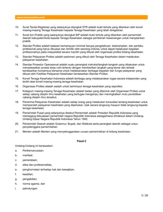 www.hukumonline.com
10. Surat Tanda Registrasi yang selanjutnya disingkat STR adalah bukti tertulis yang diberikan oleh konsil
masing-masing Tenaga Kesehatan kepada Tenaga Kesehatan yang telah diregistrasi.
11. Surat Izin Praktik yang selanjutnya disingkat SIP adalah bukti tertulis yang diberikan oleh pemerintah
daerah kabupaten/kota kepada Tenaga Kesehatan sebagai pemberian kewenangan untuk menjalankan
praktik.
12. Standar Profesi adalah batasan kemampuan minimal berupa pengetahuan, keterampilan, dan perilaku
profesional yang harus dikuasai dan dimiliki oleh seorang individu untuk dapat melakukan kegiatan
profesionalnya pada masyarakat secara mandiri yang dibuat oleh organisasi profesi bidang kesehatan.
13. Standar Pelayanan Profesi adalah pedoman yang diikuti oleh Tenaga Kesehatan dalam melakukan
pelayanan kesehatan.
14. Standar Prosedur Operasional adalah suatu perangkat instruksi/langkah-langkah yang dibakukan untuk
menyelesaikan proses kerja rutin tertentu dengan memberikan langkah yang benar dan terbaik
berdasarkan konsensus bersama untuk melaksanakan berbagai kegiatan dan fungsi pelayanan yang
dibuat oleh Fasilitas Pelayanan Kesehatan berdasarkan Standar Profesi.
15. Konsil Tenaga Kesehatan Indonesia adalah lembaga yang melaksanakan tugas secara independen yang
terdiri atas konsil masing-masing tenaga kesehatan.
16. Organisasi Profesi adalah wadah untuk berhimpun tenaga kesehatan yang seprofesi.
17. Kolegium masing-masing Tenaga Kesehatan adalah badan yang dibentuk oleh Organisasi Profesi untuk
setiap cabang disiplin ilmu kesehatan yang bertugas mengampu dan meningkatkan mutu pendidikan
cabang disiplin ilmu tersebut.
18. Penerima Pelayanan Kesehatan adalah setiap orang yang melakukan konsultasi tentang kesehatan untuk
memperoleh pelayanan kesehatan yang diperlukan, baik secara langsung maupun tidak langsung kepada
tenaga kesehatan.
19. Pemerintah Pusat yang selanjutnya disebut Pemerintah adalah Presiden Republik Indonesia yang
memegang kekuasaan pemerintah negara Republik Indonesia sebagaimana dimaksud dalam Undang-
Undang Dasar Negara Republik Indonesia Tahun 1945.
20. Pemerintah Daerah adalah Gubernur, Bupati, dan Walikota serta perangkat daerah sebagai unsur
penyelenggara pemerintahan.
21. Menteri adalah Menteri yang menyelenggarakan urusan pemerintahan di bidang kesehatan.
Pasal 2
Undang-Undang ini berasaskan:
a. Perikemanusiaan;
b. manfaat;
c. pemerataan;
d. etika dan profesionalitas;
e. penghormatan terhadap hak dan kewajiban;
f. keadilan;
g. pengabdian;
h. norma agama; dan
i. pelindungan.
3 / 28
 