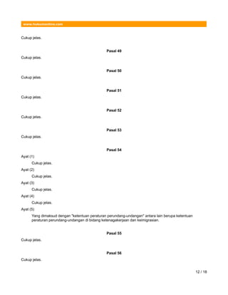 www.hukumonline.com
Cukup jelas.
Pasal 49
Cukup jelas.
Pasal 50
Cukup jelas.
Pasal 51
Cukup jelas.
Pasal 52
Cukup jelas.
Pasal 53
Cukup jelas.
Pasal 54
Ayat (1)
Cukup jelas.
Ayat (2)
Cukup jelas.
Ayat (3)
Cukup jelas.
Ayat (4)
Cukup jelas.
Ayat (5)
Yang dimaksud dengan "ketentuan peraturan perundang-undangan" antara lain berupa ketentuan
peraturan perundang-undangan di bidang ketenagakerjaan dan keimigrasian.
Pasal 55
Cukup jelas.
Pasal 56
Cukup jelas.
12 / 18
 