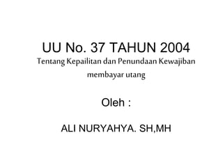 UU No. 37 TAHUN 2004
Tentang Kepailitandan PenundaanKewajiban
membayar utang
Oleh :
ALI NURYAHYA. SH,MH
 