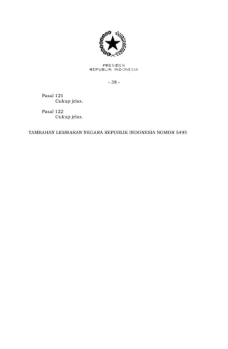 - 38 -
Pasal 121
Cukup jelas.
Pasal 122
Cukup jelas.
TAMBAHAN LEMBARAN NEGARA REPUBLIK INDONESIA NOMOR 5495
 