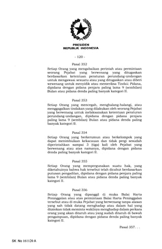 REPUBLTK INDONESIA
-120-
Pasal 352
Setiap Orang yang mengabaikan perintah atau permintaan
seorang Pejabat yang berwenang yang ditugaskan
berdasarkan ketentuan peraturan perundang-unda.ngan
untuk mengawasi sesuatu atau yang ditugaskan zrtau diberi
wewenang untuk menyidik atau memeriksa Tindak Pidana,
dipidana dengan pidana penjara paling lama 9 (sembilan)
Bulan atau pidana denda paling banyak kategori II.
Pasal 353
Setiap Orang yang mencegah, menghalang-halangi, atau
menggagalkan tindakan yang dilakukan oleh seorang Pejabat
yang berwenang untuk melaksanakan ketentuan peraturan
perundang-undangan, dipidana dengan pidana penjara
paling lama 9 (sembilan) Bulan atau pidana denda paling
banyak kategori II.
Pasal 354
Setiap Orang yang berkerumun atau berkelompok yang
dapat menimbulkan kekacauan dan tidak pergi sesudah
diperintahkan sampai 3 (tiga) kali oleh Pejabat yang
berwenang atau atas namanya, dipidana dengan pidana
denda paling banyak kategori II.
Pasal 355
Setiap Orang yang mempergunakan suatu hak, yang
diketahuinya bahwa hak tersebut telah dicabut berdasarkan
putusan pengadilan, dipidana dengan pidana penjara paling
lama 9 (sembilan) Bulan atau pidana denda paling banyak
kategori II.
Pasal 356
Setiap Orang yang dipanggil di muka Balai Harta
Peninggalan atau atas permintaan Balai Harta Peninggalan
tersebut atau di muka Pejabat yang berwenang tanpa alasan
yang sah tidak datang menghadap atau dalam hal yang
diizinkan tidak meminta wakilnya menghadap dalam perkara
orang yang akan ditaruh atau yang sudah ditaruh di bawah
pengampu€rn, dipidana dengan pidana denda paling banyak
kategori II.
SK No 161120A
Pasal 357. . .
 