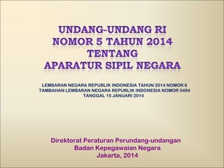 LEMBARAN NEGARA REPUBLIK INDONESIA TAHUN 2014 NOMOR 6 
TAMBAHAN LEMBARAN NEGARA REPUBLIK INDONESIA NOMOR 5494 
TANGGAL 15 JANUARI 2014 
Direktorat Peraturan Perundang-undangan 
Badan Kepegawaian Negara 
Jakarta, 2014 
 