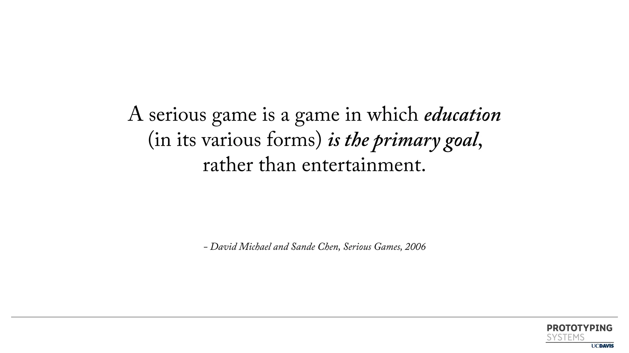 PROTOTYPING
SYSTEMS
A serious game is a game in which education
(in its various forms) is the primary goal,
rather than entertainment.
- David Michael and Sande Chen, Serious Games, 2006
 