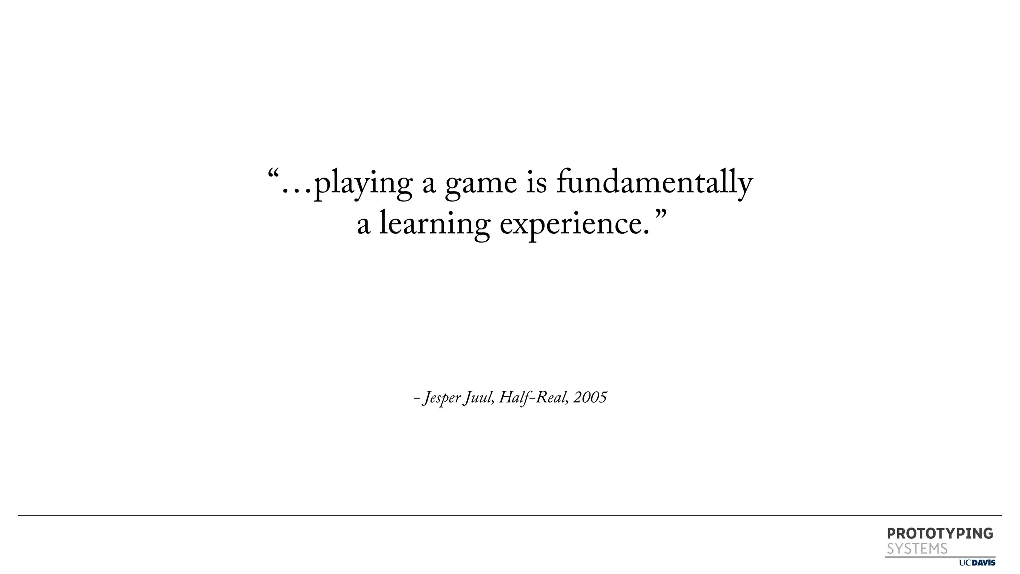 PROTOTYPING
SYSTEMS
“…playing a game is fundamentally
a learning experience.”
- Jesper Juul, Half-Real, 2005
 
