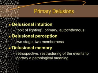 Primary Delusions
Delusional intuition
– “bolt of lighting”, primary, autochthonous
Delusional perception
– two stage, two memberness
Delusional memory
– retrospective, restructuring of the events to
portray a pathological meaning
 