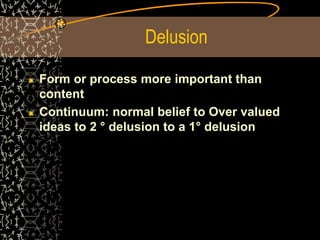 Delusion
Form or process more important than
content
Continuum: normal belief to Over valued
ideas to 2 ° delusion to a 1° delusion
 