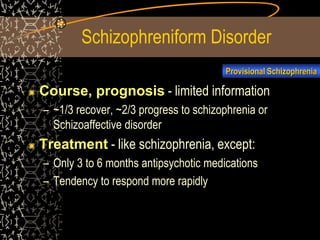 Schizophreniform Disorder
Course, prognosis - limited information
– ~1/3 recover, ~2/3 progress to schizophrenia or
Schizoaffective disorder
Treatment - like schizophrenia, except:
– Only 3 to 6 months antipsychotic medications
– Tendency to respond more rapidly
Provisional Schizophrenia
 