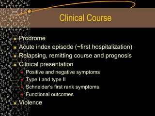Clinical Course
Prodrome
Acute index episode (~first hospitalization)
Relapsing, remitting course and prognosis
Clinical presentation
Positive and negative symptoms
Type I and type II
Schneider’s first rank symptoms
Functional outcomes
Violence
 