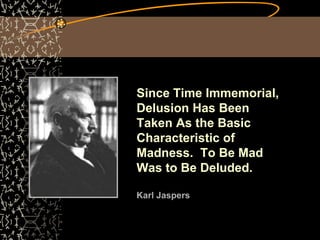Since Time Immemorial,
Delusion Has Been
Taken As the Basic
Characteristic of
Madness. To Be Mad
Was to Be Deluded.
Karl Jaspers
 