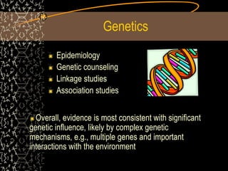 Genetics
Epidemiology
Genetic counseling
Linkage studies
Association studies
Overall, evidence is most consistent with significant
genetic influence, likely by complex genetic
mechanisms, e.g., multiple genes and important
interactions with the environment
 
