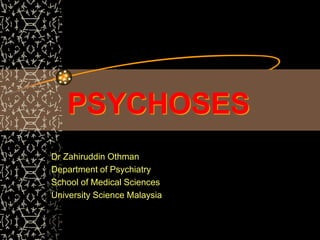 PSYCHOSES
Dr Zahiruddin Othman
Department of Psychiatry
School of Medical Sciences
University Science Malaysia
 