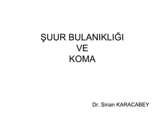 ŞUUR BULANIKLIĞI
VE
KOMA
Dr. Sinan KARACABEY
 