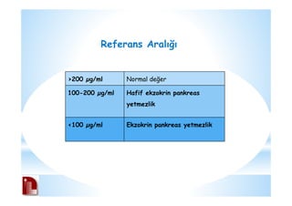 Referans Aralığı
>200 µg/ml Normal değer
100-200 µg/ml Hafif ekzokrin pankreas
yetmezlik
<100 µg/ml Ekzokrin pankreas yetmezlik
 