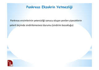 Pankreas Ekzokrin Yetmezliği
Pankreas enzimlerinin yetersizliği sonucu oluşan yenilen yiyeceklerin
yeterli biçimde sindirilememesi durumu (sindirim bozukluğu)
 