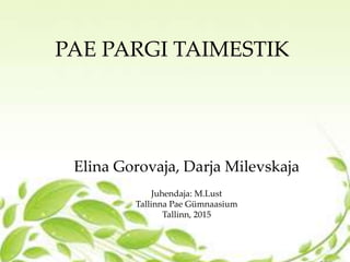 PAE PARGI TAIMESTIK
Elina Gorovaja, Darja Milevskaja
Juhendaja: M.Lust
Tallinna Pae Gümnaasium
Tallinn, 2015
 