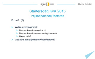 Startersdag KvK 2015
Prijsbepalende factoren
En nu? (3)
 Welke overeenkomst
 Overeenkomst van opdracht
 Overeenkomst va...