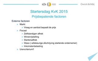 Startersdag KvK 2015
Prijsbepalende factoren
Externe factoren
 Markt
 Vraag en aanbod bepaalt de prijs
 Fiscaal
 Zelfs...